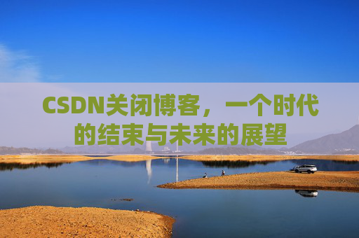 CSDN关闭博客，一个时代的结束与未来的展望